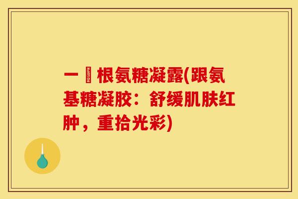 一夈根氨糖凝露(跟氨基糖凝胶：舒缓肌肤红肿，重拾光彩)