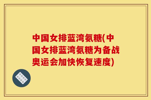 中国女排蓝湾氨糖(中国女排蓝湾氨糖为备战奥运会加快恢复速度)