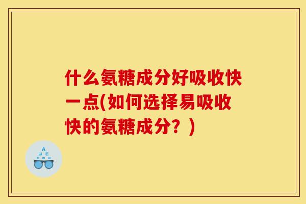 什么氨糖成分好吸收快一点(如何选择易吸收快的氨糖成分？)