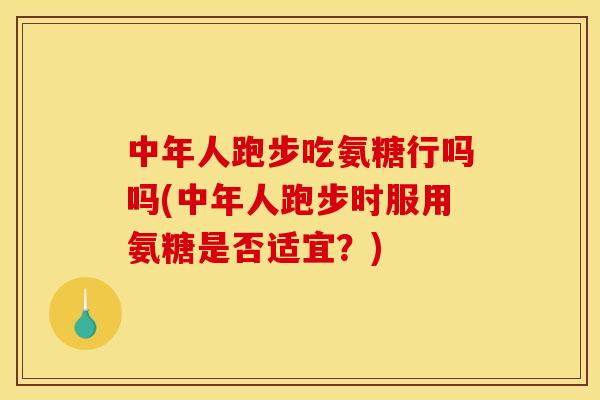 中年人跑步吃氨糖行吗吗(中年人跑步时服用氨糖是否适宜？)