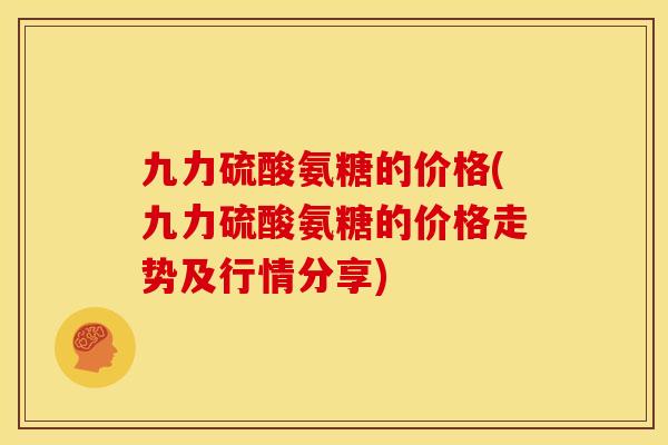 九力硫酸氨糖的价格(九力硫酸氨糖的价格走势及行情分享)