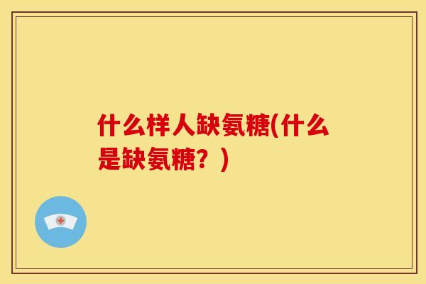 什么样人缺氨糖(什么是缺氨糖？)