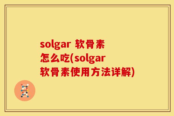 solgar 软骨素怎么吃(solgar软骨素使用方法详解)-第1张图片-关节骑士 solgar 软骨素怎么吃(solgar软骨素使用方法详解)-第1张图片-关节骑士