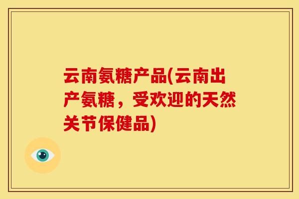 云南氨糖产品(云南出产氨糖，受欢迎的天然关节保健品)