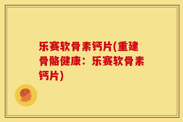 乐赛软骨素钙片(重建骨骼健康：乐赛软骨素钙片)-第1张图片-关节骑士
