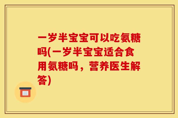 一岁半宝宝可以吃氨糖吗(一岁半宝宝适合食用氨糖吗,营养医生解答)-第1张图片-关节骑士 一岁半宝宝可以吃氨糖吗(一岁半宝宝适合食用氨糖吗,营养医生解答)-第1张图片-关节骑士
