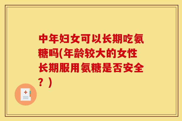 中年妇女可以长期吃氨糖吗(年龄较大的女性长期服用氨糖是否安全？)