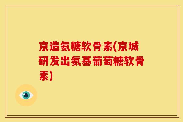 京造氨糖软骨素(京城研发出氨基葡萄糖软骨素)