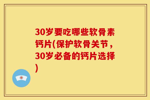 30岁要吃哪些软骨素钙片(保护软骨关节，30岁必备的钙片选择)