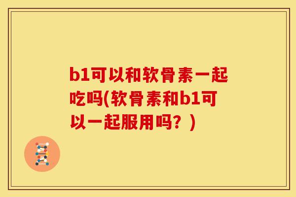 b1可以和软骨素一起吃吗(软骨素和b1可以一起服用吗？)