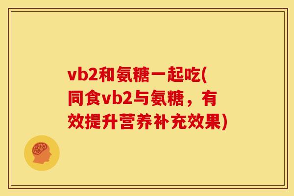 vb2和氨糖一起吃(同食vb2与氨糖，有效提升营养补充效果)