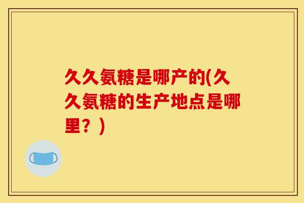 久久氨糖是哪产的(久久氨糖的生产地点是哪里？)