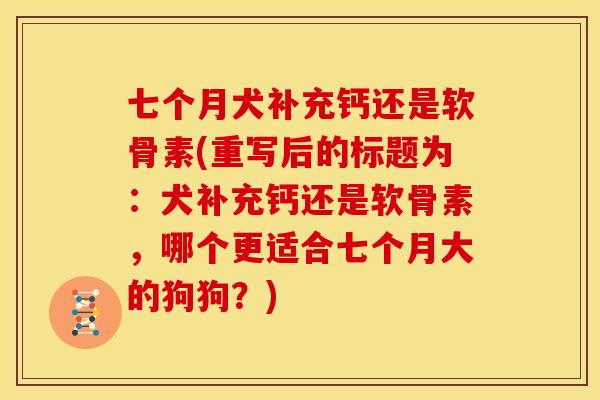 七个月犬补充钙还是软骨素(重写后的标题为：犬补充钙还是软骨素，哪个更适合七个月大的狗狗？)