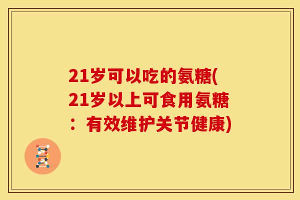 21岁可以吃的氨糖(21岁以上可食用氨糖:有效维护关节健康)-第1张图片-关节骑士 21岁可以吃的氨糖(21岁以上可食用氨糖:有效维护关节健康)-第1张图片-关节骑士
