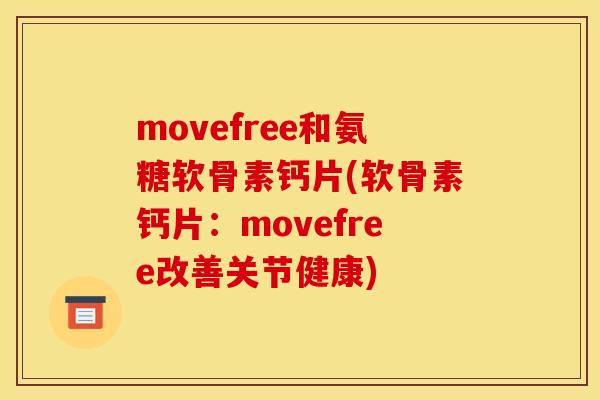 movefree和氨糖软骨素钙片(软骨素钙片：movefree改善关节健康)-第1张图片-关节骑士