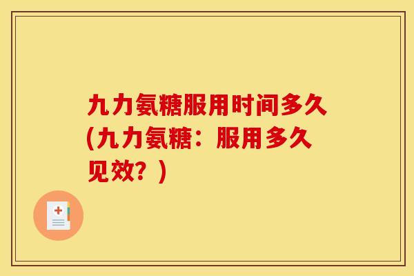 九力氨糖服用时间多久(九力氨糖：服用多久见效？)