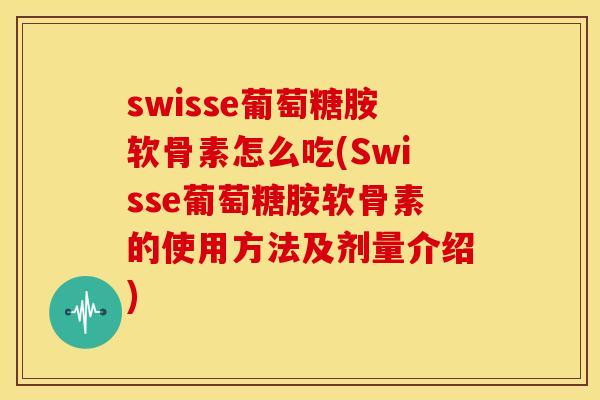 swisse葡萄糖胺软骨素怎么吃(Swisse葡萄糖胺软骨素的使用方法及剂量介绍)