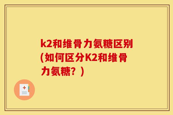 k2和维骨力氨糖区别(如何区分K2和维骨力氨糖？)