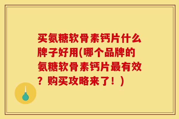 买氨糖软骨素钙片什么牌子好用(哪个品牌的氨糖软骨素钙片最有效？购买攻略来了！)