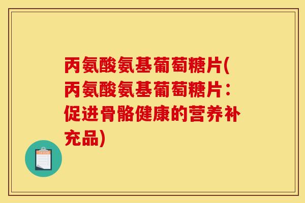 丙氨酸氨基葡萄糖片(丙氨酸氨基葡萄糖片：促进骨骼健康的营养补充品)