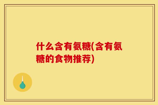 什么含有氨糖(含有氨糖的食物推荐)