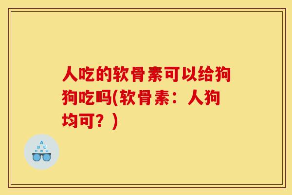 人吃的软骨素可以给狗狗吃吗(软骨素：人狗均可？)