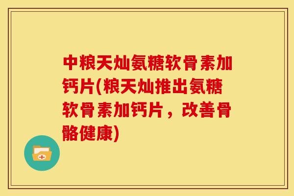 中粮天灿氨糖软骨素加钙片(粮天灿推出氨糖软骨素加钙片，改善骨骼健康)