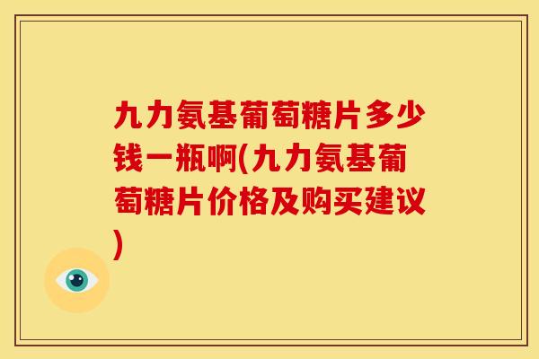 九力氨基葡萄糖片多少钱一瓶啊(九力氨基葡萄糖片价格及购买建议)-第1张图片-关节骑士