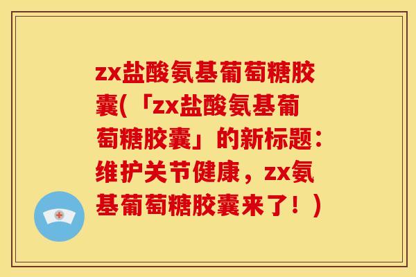 zx盐酸氨基葡萄糖胶囊(「zx盐酸氨基葡萄糖胶囊」的新标题:维护关节健康,zx氨基葡萄糖胶囊来了!)-第1张图片-关节骑士 zx盐酸氨基葡萄糖胶囊(「zx盐酸氨基葡萄糖胶囊」的新标题:维护关节健康,zx氨基葡萄糖胶囊来了!)-第1张图片-关节骑士