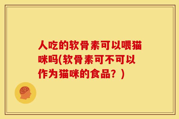人吃的软骨素可以喂猫咪吗(软骨素可不可以作为猫咪的食品？)