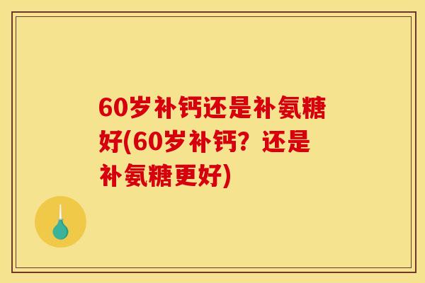 60岁补钙还是补氨糖好(60岁补钙？还是补氨糖更好)