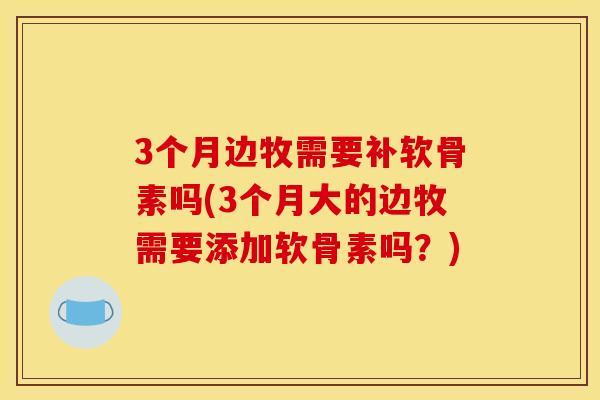 3个月边牧需要补软骨素吗(3个月大的边牧需要添加软骨素吗？)
