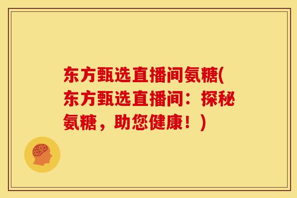 东方甄选直播间氨糖(东方甄选直播间:探秘氨糖,助您健康!)-第1张图片-关节骑士 东方甄选直播间氨糖(东方甄选直播间:探秘氨糖,助您健康!)-第1张图片-关节骑士