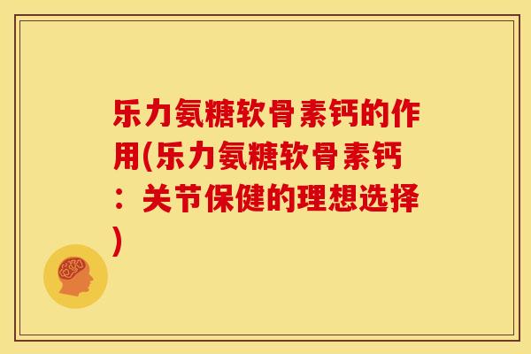 乐力氨糖软骨素钙的作用(乐力氨糖软骨素钙：关节保健的理想选择)