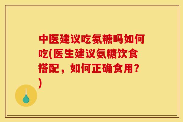 中医建议吃氨糖吗如何吃(医生建议氨糖饮食搭配，如何正确食用？)-第1张图片-关节骑士