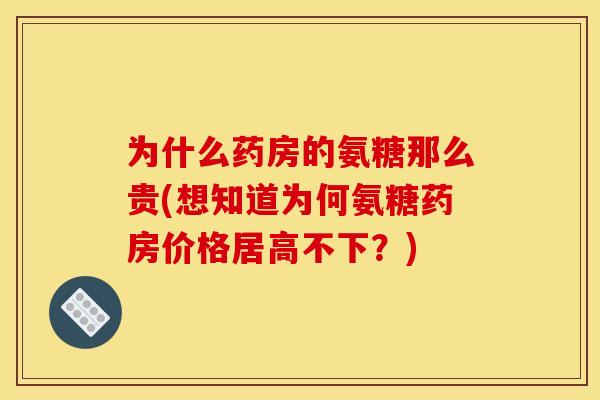 为什么药房的氨糖那么贵(想知道为何氨糖药房价格居高不下？)