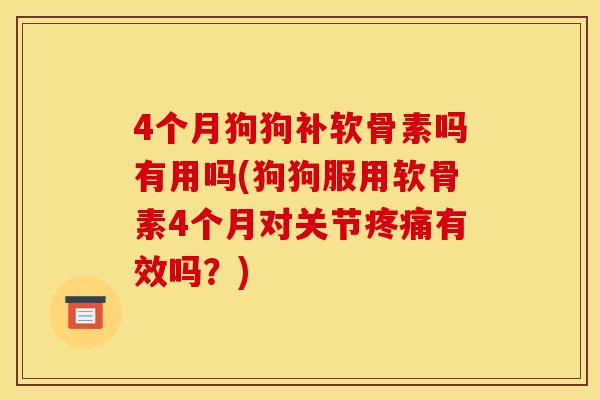 4个月狗狗补软骨素吗有用吗(狗狗服用软骨素4个月对关节疼痛有效吗？)