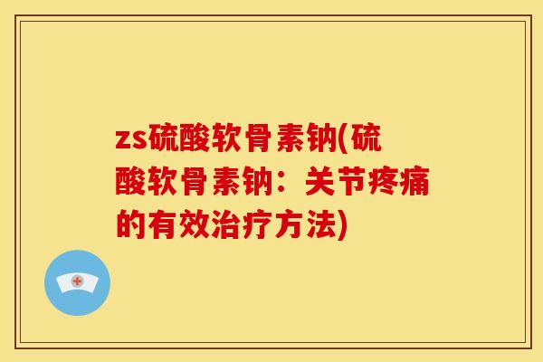 zs硫酸软骨素钠(硫酸软骨素钠：关节疼痛的有效治疗方法)
