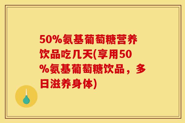 50%氨基葡萄糖营养饮品吃几天(享用50%氨基葡萄糖饮品，多日滋养身体)