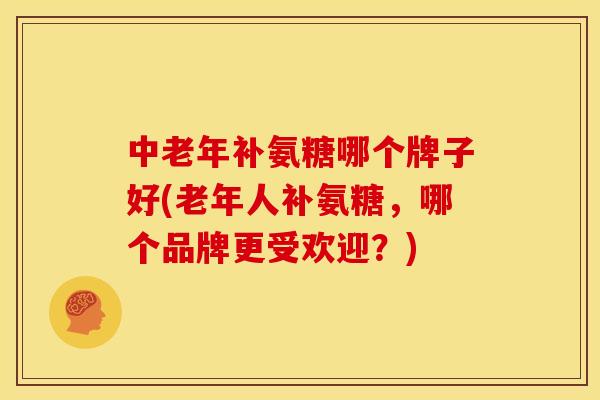 中老年补氨糖哪个牌子好(老年人补氨糖，哪个品牌更受欢迎？)