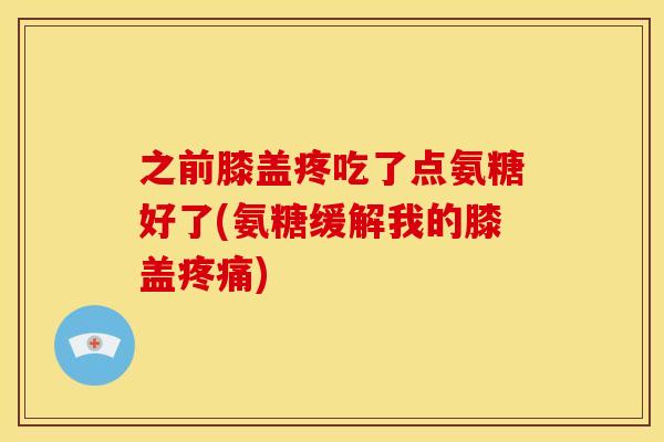 之前膝盖疼吃了点氨糖好了(氨糖缓解我的膝盖疼痛)