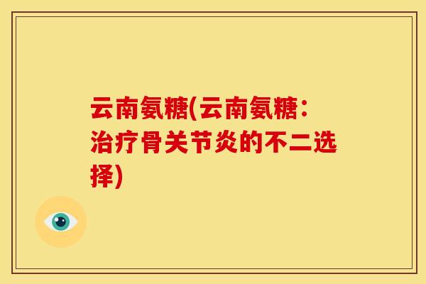 云南氨糖(云南氨糖：治疗骨关节炎的不二选择)