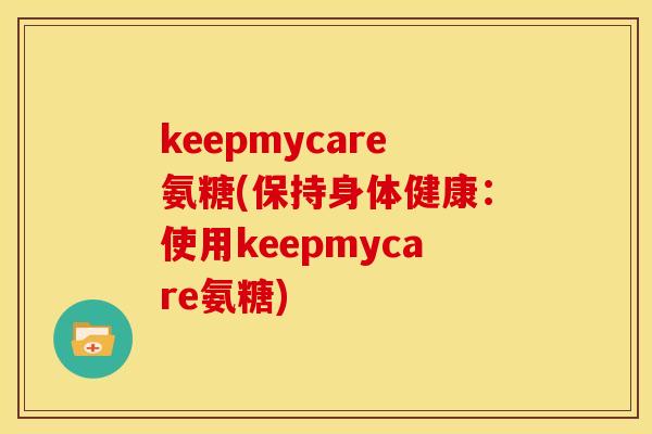 keepmycare氨糖(保持身体健康:使用keepmycare氨糖)-第1张图片-关节骑士 keepmycare氨糖(保持身体健康:使用keepmycare氨糖)-第1张图片-关节骑士