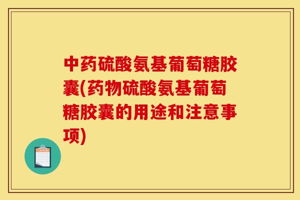 中药硫酸氨基葡萄糖胶囊(药物硫酸氨基葡萄糖胶囊的用途和注意事项)