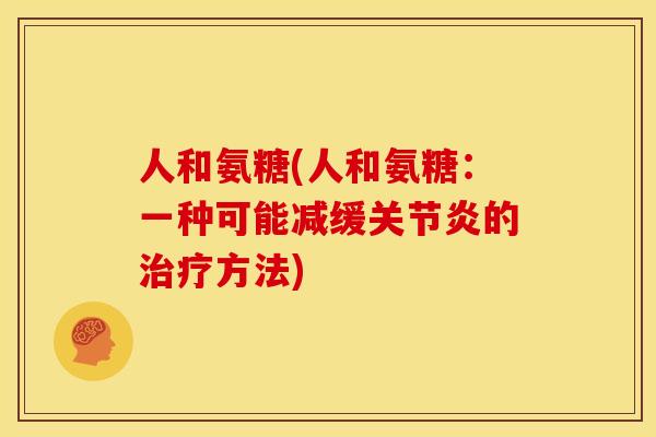 人和氨糖(人和氨糖:一种可能减缓关节炎的治疗方法)-第1张图片-关节骑士 人和氨糖(人和氨糖:一种可能减缓关节炎的治疗方法)-第1张图片-关节骑士