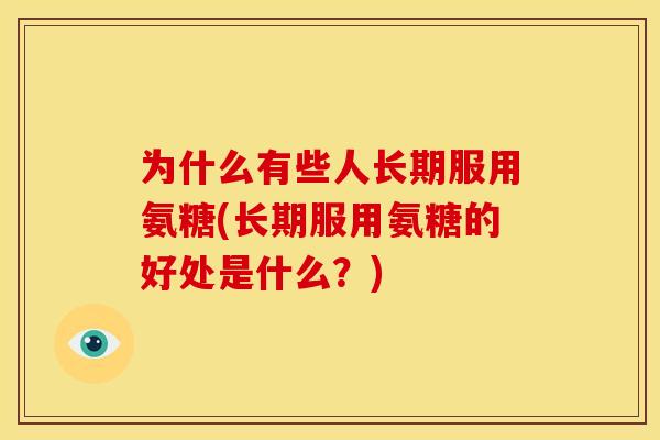 为什么有些人长期服用氨糖(长期服用氨糖的好处是什么？)