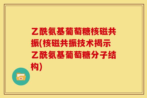 乙酰氨基葡萄糖核磁共振(核磁共振技术揭示乙酰氨基葡萄糖分子结构)