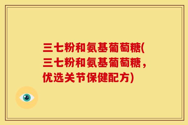 三七粉和氨基葡萄糖(三七粉和氨基葡萄糖，优选关节保健配方)-第1张图片-关节骑士