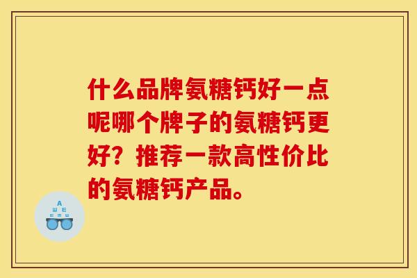 什么品牌氨糖钙好一点呢哪个牌子的氨糖钙更好？推荐一款高性价比的氨糖钙产品。