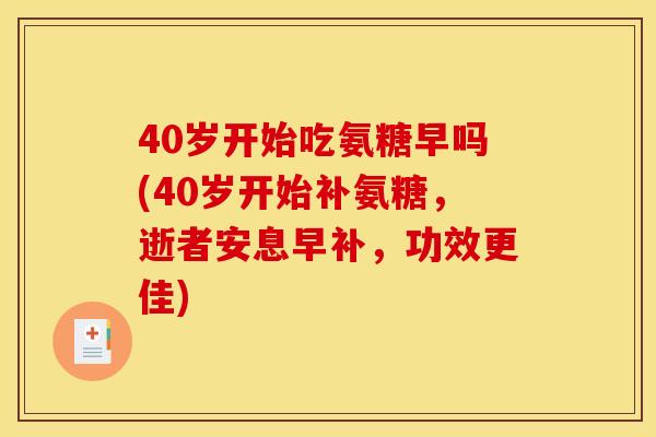 40岁开始吃氨糖早吗(40岁开始补氨糖，逝者安息早补，功效更佳)